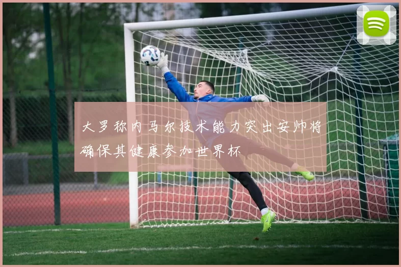 大罗称内马尔技术能力突出安帅将确保其健康参加世界杯