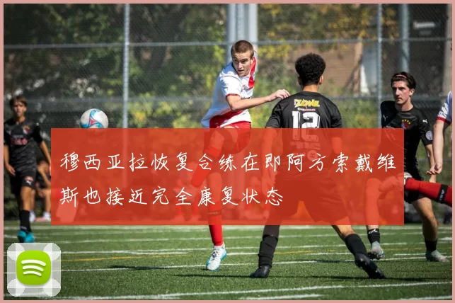 穆西亚拉恢复合练在即阿方索戴维斯也接近完全康复状态