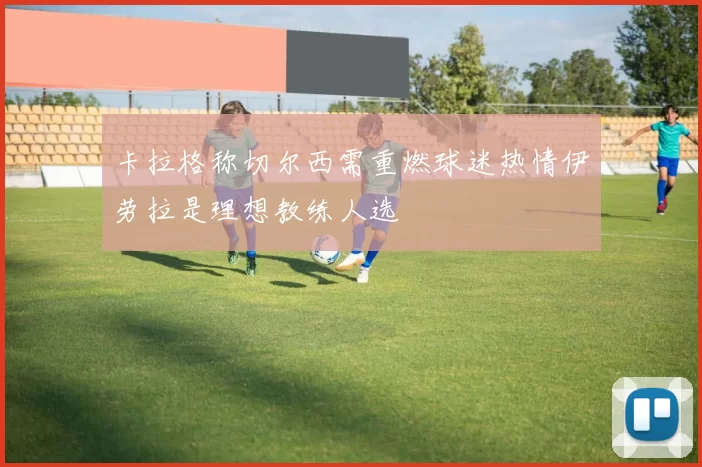 卡拉格称切尔西需重燃球迷热情伊劳拉是理想教练人选
