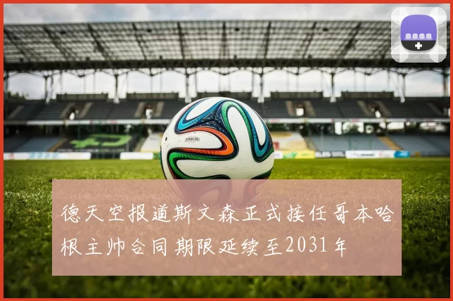 德天空报道斯文森正式接任哥本哈根主帅合同期限延续至2031年