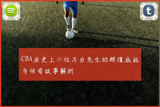 CBA历史上六位万分先生的辉煌成就与传奇故事解析