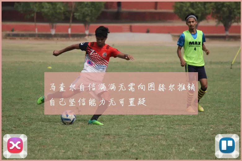 马奎尔自信满满无需向图赫尔推销自己坚信能力无可置疑