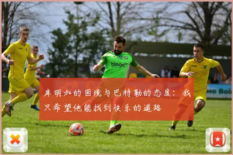 库明加的困境与巴特勒的态度：我只希望他能找到快乐的道路