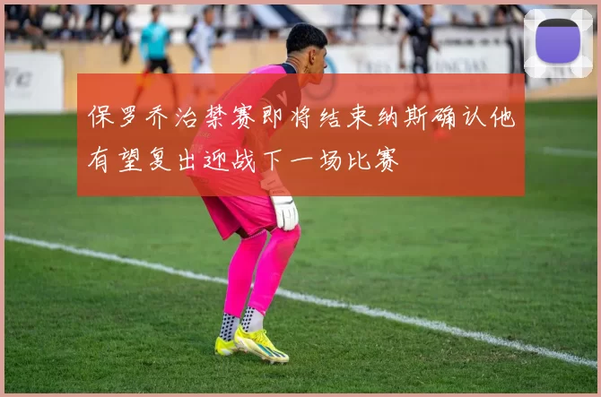 保罗乔治禁赛即将结束纳斯确认他有望复出迎战下一场比赛