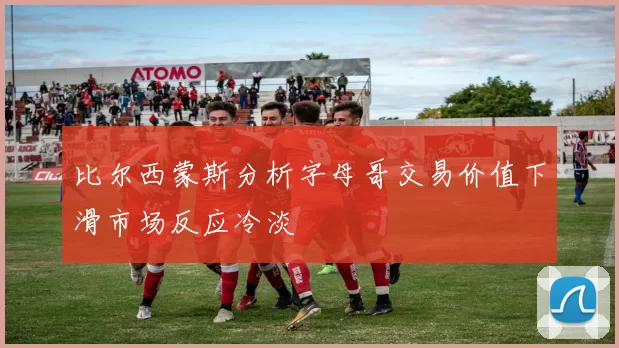 比尔西蒙斯分析字母哥交易价值下滑市场反应冷淡