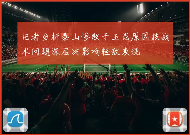 记者分析泰山惨败于玉昆原因技战术问题深层次影响轻敌表现