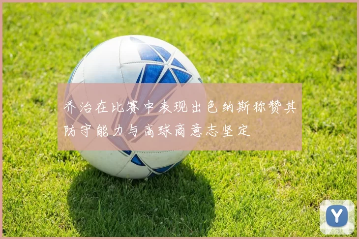 乔治在比赛中表现出色纳斯称赞其防守能力与高球商意志坚定