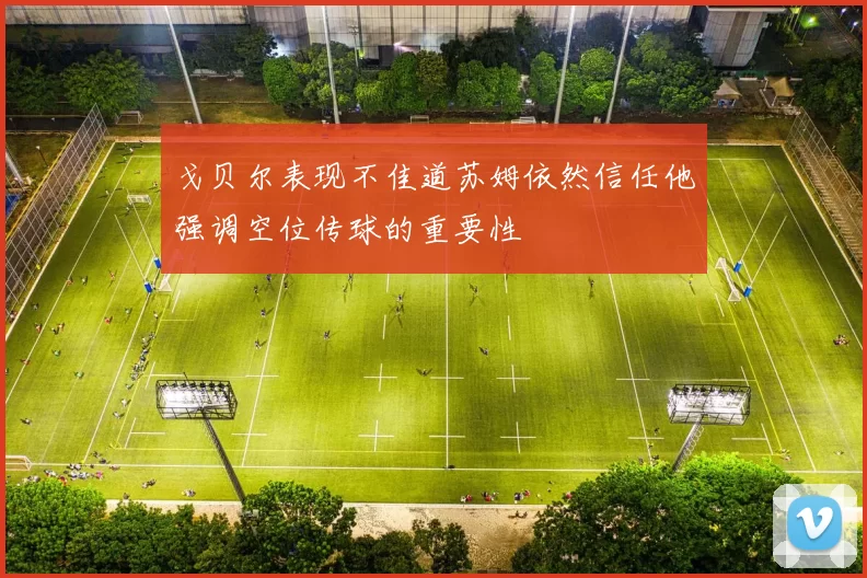戈贝尔表现不佳道苏姆依然信任他强调空位传球的重要性