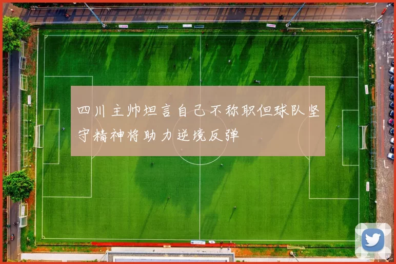 四川主帅坦言自己不称职但球队坚守精神将助力逆境反弹