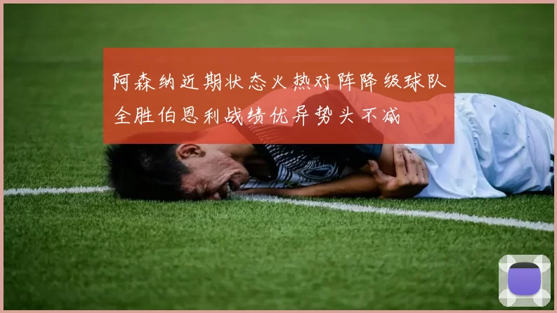 阿森纳近期状态火热对阵降级球队全胜伯恩利战绩优异势头不减
