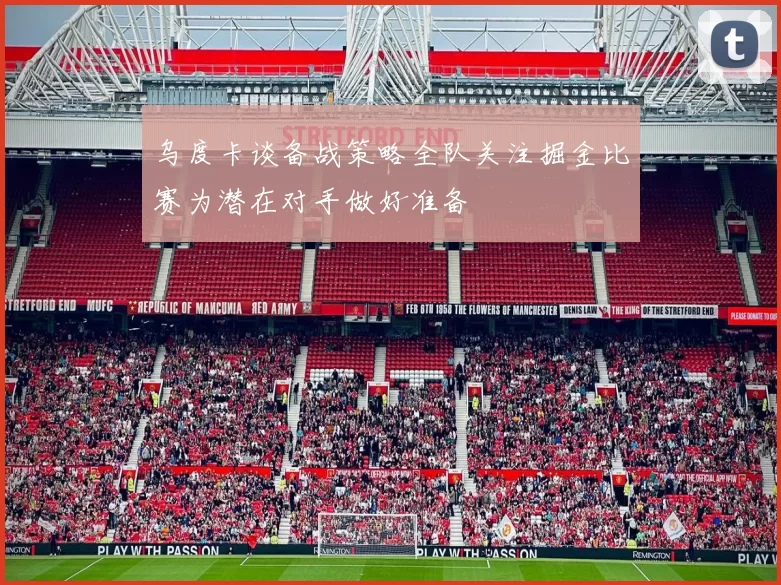 乌度卡谈备战策略全队关注掘金比赛为潜在对手做好准备
