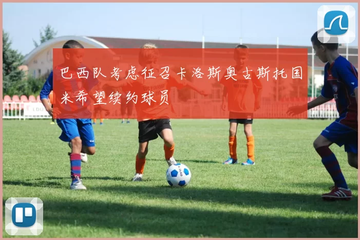 巴西队考虑征召卡洛斯奥古斯托国米希望续约球员
