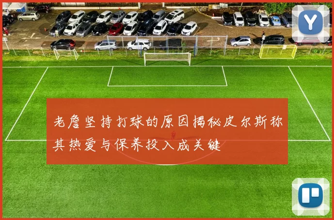 老詹坚持打球的原因揭秘皮尔斯称其热爱与保养投入成关键