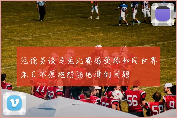 范德芬谈马竞比赛感受称如同世界末日不愿抱怨场地滑倒问题