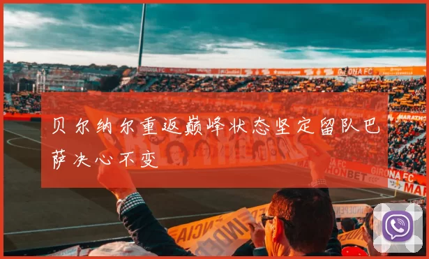 贝尔纳尔重返巅峰状态坚定留队巴萨决心不变