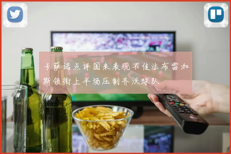 卡萨诺点评国米表现不佳法布雷加斯领衔上半场压制齐沃球队