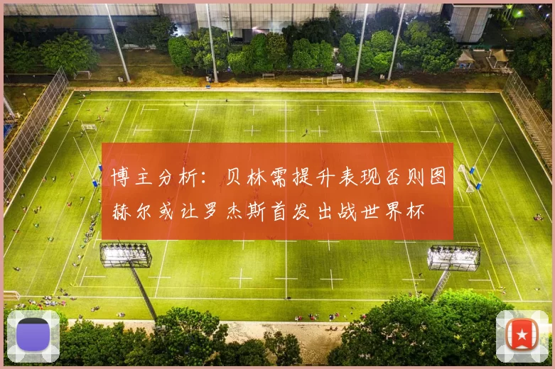 博主分析：贝林需提升表现否则图赫尔或让罗杰斯首发出战世界杯