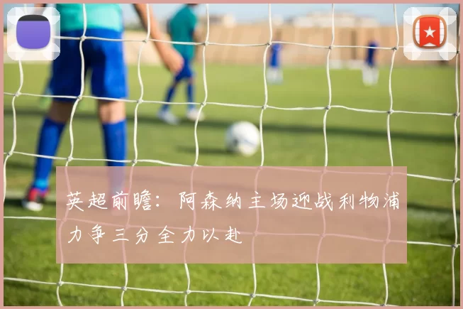英超前瞻：阿森纳主场迎战利物浦力争三分全力以赴