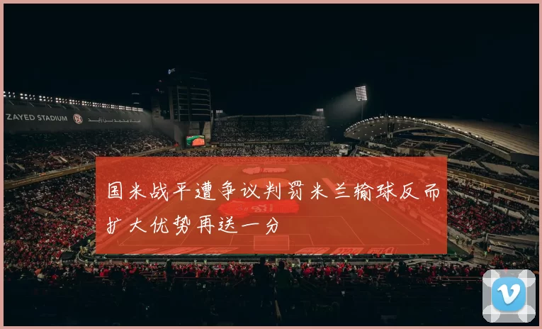 国米战平遭争议判罚米兰输球反而扩大优势再送一分