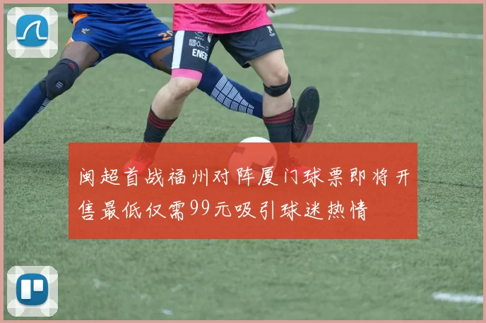 闽超首战福州对阵厦门球票即将开售最低仅需99元吸引球迷热情